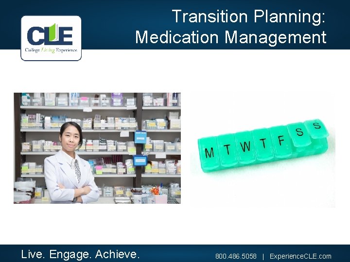 Transition Planning: Medication Management Live. Engage. Achieve. 800. 486. 5058 | Experience. CLE. com