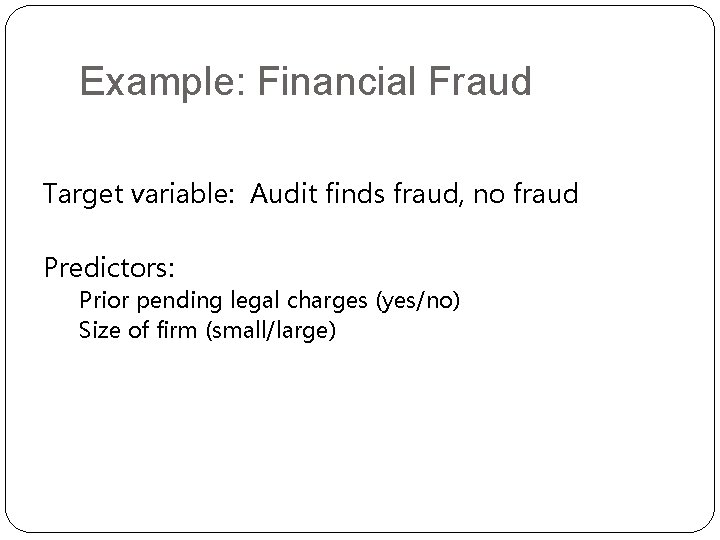 Example: Financial Fraud Target variable: Audit finds fraud, no fraud Predictors: Prior pending legal