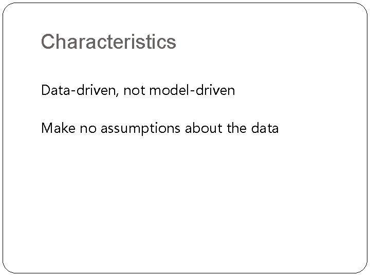 Characteristics Data-driven, not model-driven Make no assumptions about the data 