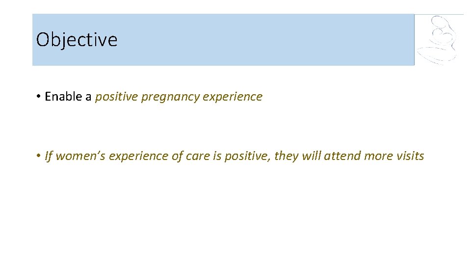 Objective • Enable a positive pregnancy experience • If women’s experience of care is