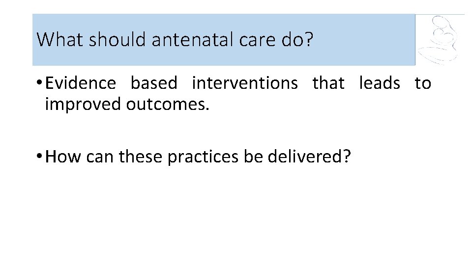 What should antenatal care do? • Evidence based interventions that leads to improved outcomes.