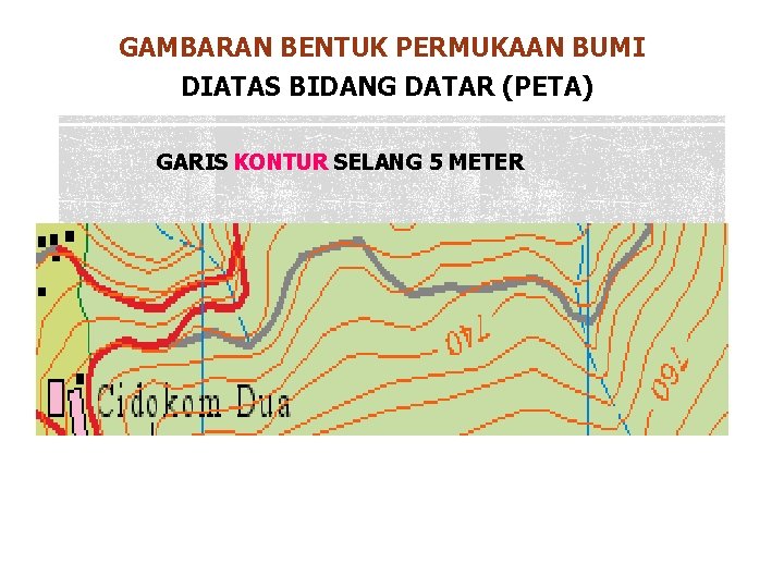 GAMBARAN BENTUK PERMUKAAN BUMI DIATAS BIDANG DATAR (PETA) GARIS KONTUR SELANG 5 METER GAMBARAN BENTUK PERMUKAAN BUMI DIATAS BIDANG DATAR (PETA) GARIS KONTUR SELANG 5 METER