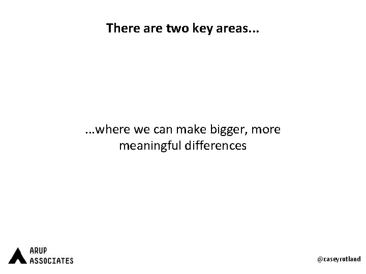 There are two key areas. . . where we can make bigger, more meaningful