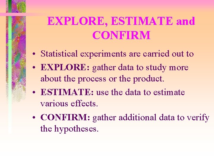 EXPLORE, ESTIMATE and CONFIRM • Statistical experiments are carried out to • EXPLORE: gather