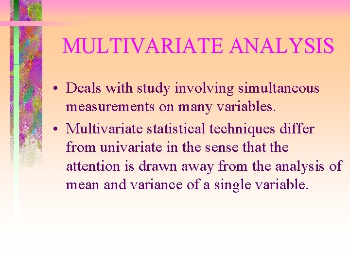 MULTIVARIATE ANALYSIS • Deals with study involving simultaneous measurements on many variables. • Multivariate