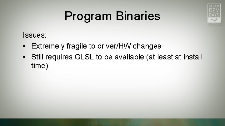 Program Binaries Issues: • Extremely fragile to driver/HW changes • Still requires GLSL to