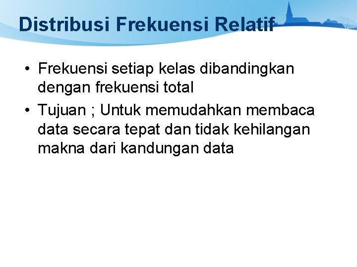 Distribusi Frekuensi Relatif • Frekuensi setiap kelas dibandingkan dengan frekuensi total • Tujuan ;