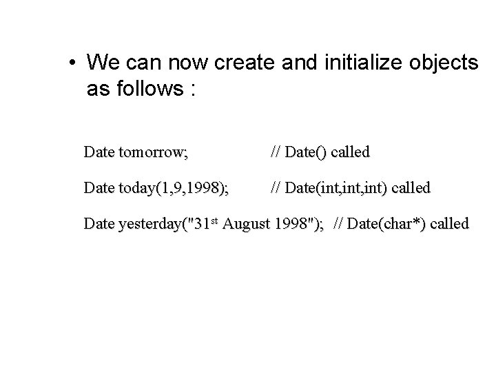  • We can now create and initialize objects as follows : Date tomorrow;