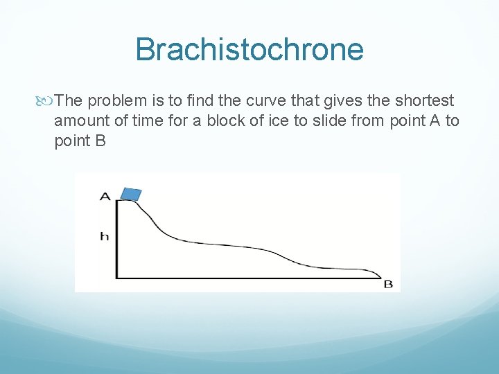 Brachistochrone The problem is to find the curve that gives the shortest amount of