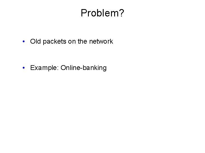 Problem? • Old packets on the network • Example: Online-banking 