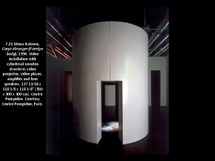 7. 21 Mona Hatoum, Corps étranger (Foreign body), 1994. Video installation with cylindrical wooden