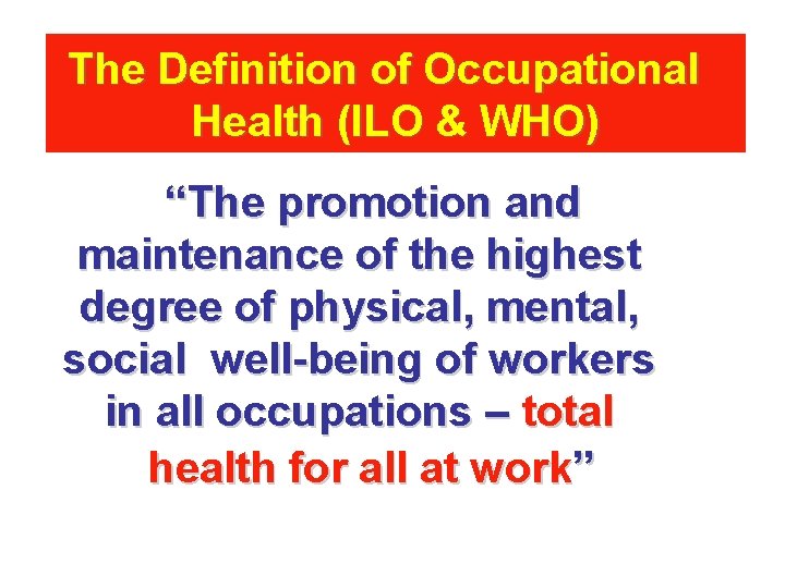 The Definition of Occupational Health (ILO & WHO) “The promotion and maintenance of the