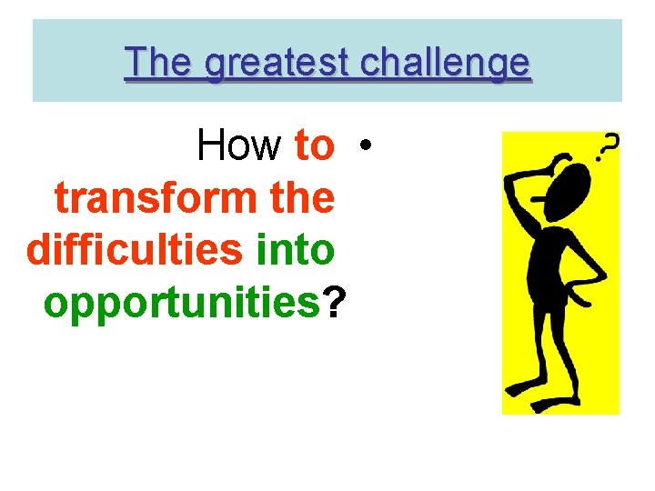 The greatest challenge How to • transform the difficulties into opportunities? 