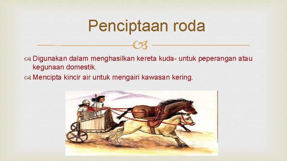 Penciptaan roda Digunakan dalam menghasilkan kereta kuda- untuk peperangan atau kegunaan domestik. Mencipta kincir