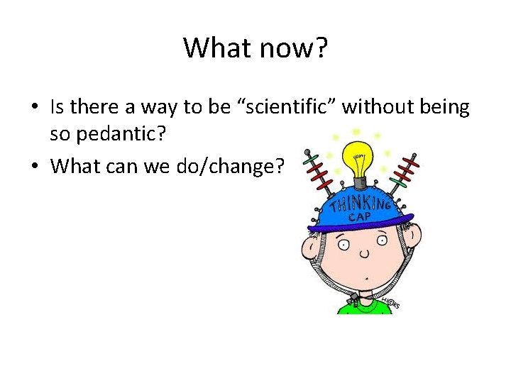 What now? • Is there a way to be “scientific” without being so pedantic?