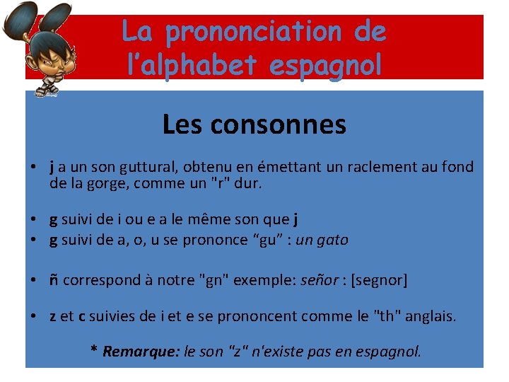 La prononciation de l’alphabet espagnol Les consonnes • j a un son guttural, obtenu