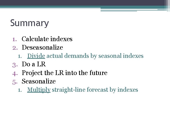 Summary 1. Calculate indexes 2. Deseasonalize 1. Divide actual demands by seasonal indexes 3.