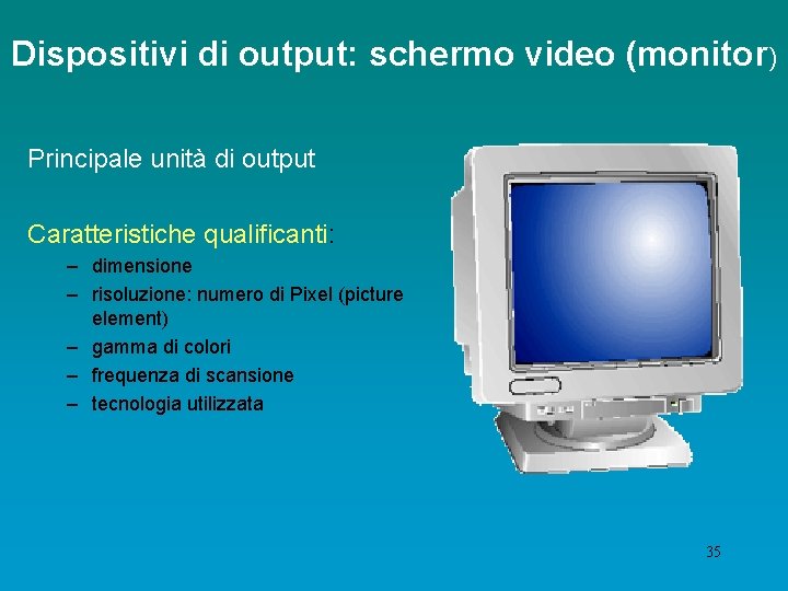 Dispositivi di output: schermo video (monitor) Principale unità di output Caratteristiche qualificanti: – dimensione