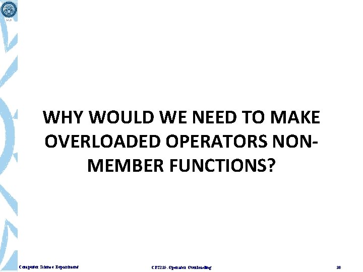 WHY WOULD WE NEED TO MAKE OVERLOADED OPERATORS NONMEMBER FUNCTIONS? Computer Science Department CPS