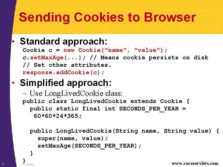 Sending Cookies to Browser • Standard approach: Cookie c = new Cookie("name", "value"); c.