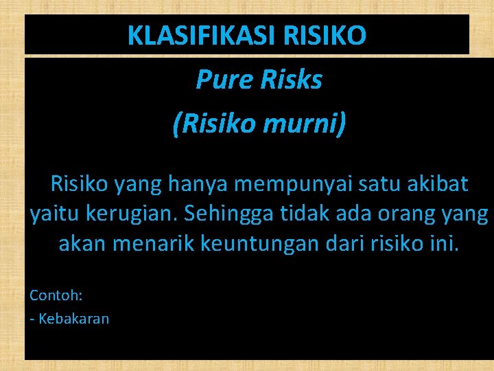 KLASIFIKASI RISIKO Pure Risks (Risiko murni) Risiko yang hanya mempunyai satu akibat yaitu kerugian.