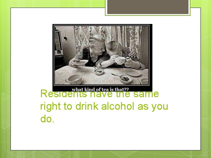 Residents have the same right to drink alcohol as you do. 