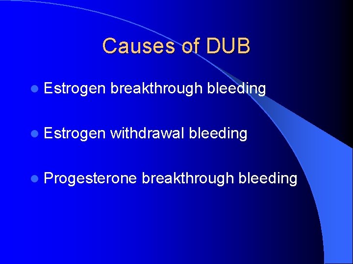 Causes of DUB l Estrogen breakthrough bleeding l Estrogen withdrawal bleeding l Progesterone breakthrough