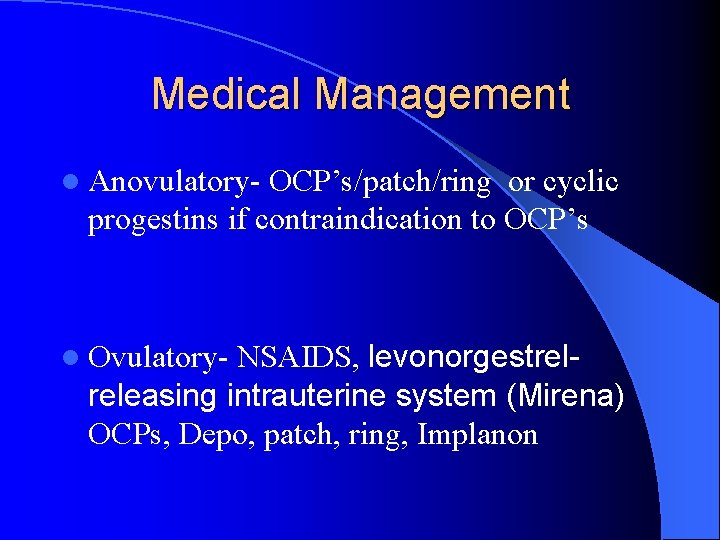 Medical Management l Anovulatory- OCP’s/patch/ring or cyclic progestins if contraindication to OCP’s NSAIDS, levonorgestrelreleasing