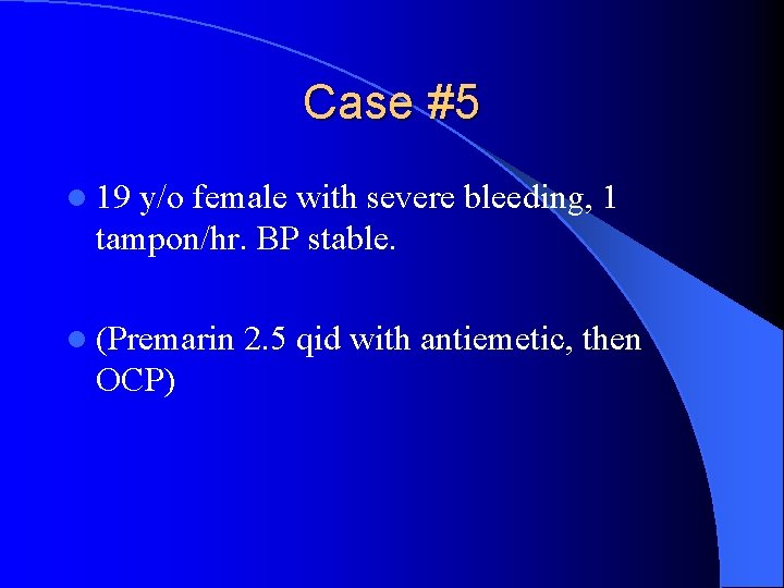 Case #5 l 19 y/o female with severe bleeding, 1 tampon/hr. BP stable. l