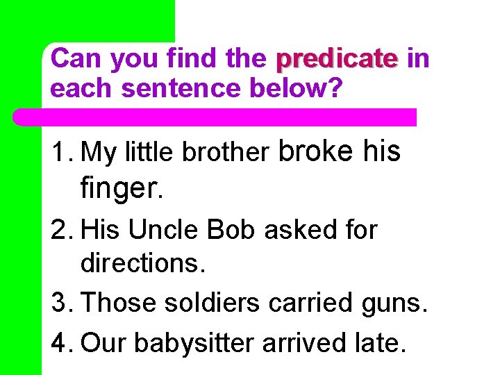 Can you find the predicate in each sentence below? 1. My little brother broke