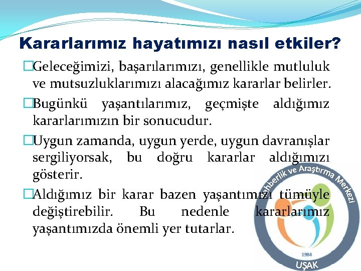 Kararlarımız hayatımızı nasıl etkiler? �Geleceğimizi, başarılarımızı, genellikle mutluluk ve mutsuzluklarımızı alacağımız kararlar belirler. �Bugünkü