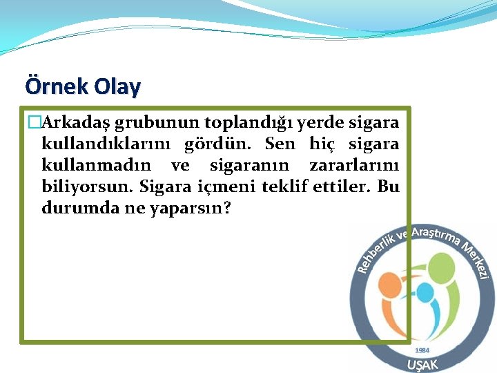 Örnek Olay �Arkadaş grubunun toplandığı yerde sigara kullandıklarını gördün. Sen hiç sigara kullanmadın ve