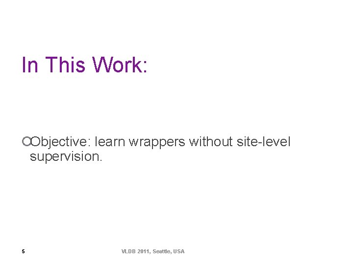 In This Work: ¡Objective: learn wrappers without site-level supervision. 5 VLDB 2011, Seattle, USA