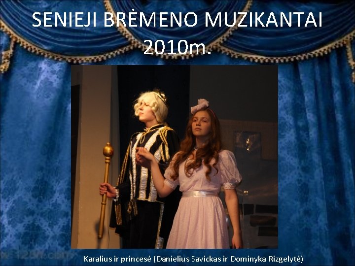 SENIEJI BRĖMENO MUZIKANTAI 2010 m. Karalius ir princesė (Danielius Savickas ir Dominyka Rizgelytė) SENIEJI BRĖMENO MUZIKANTAI 2010 m. Karalius ir princesė (Danielius Savickas ir Dominyka Rizgelytė)