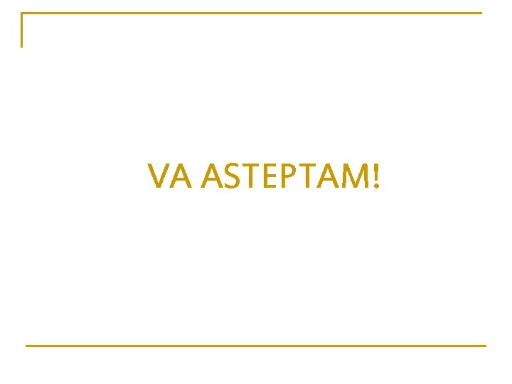VA ASTEPTAM! 