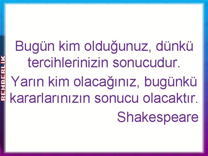 Bugün kim olduğunuz, dünkü tercihlerinizin sonucudur. Yarın kim olacağınız, bugünkü kararlarınızın sonucu olacaktır. Shakespeare