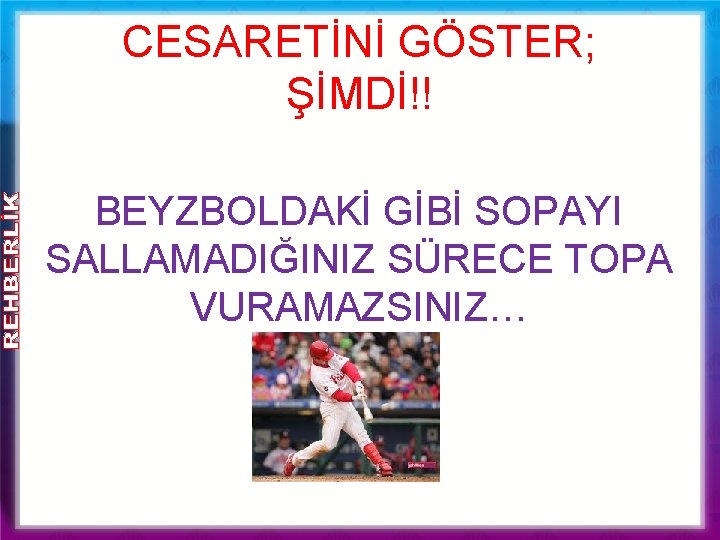 CESARETİNİ GÖSTER; ŞİMDİ!! BEYZBOLDAKİ GİBİ SOPAYI SALLAMADIĞINIZ SÜRECE TOPA VURAMAZSINIZ… 