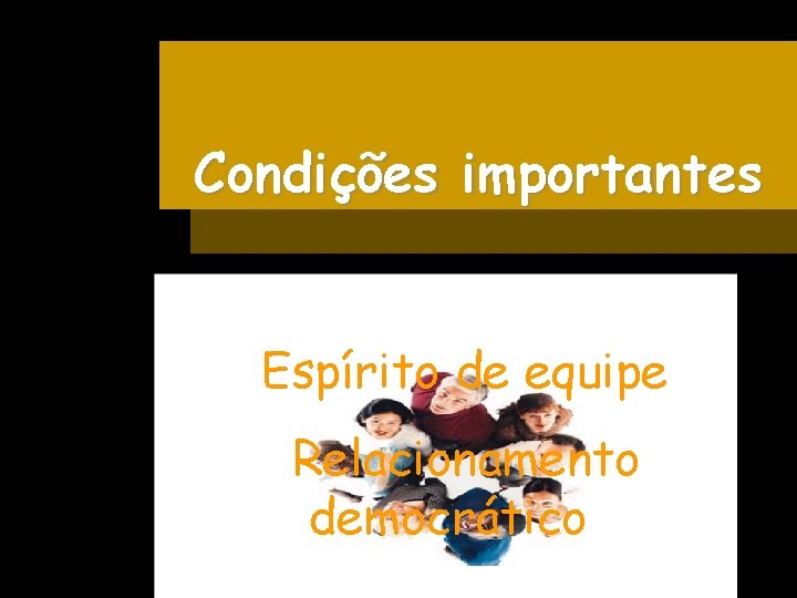 Condições importantes § Espírito de equipe § Relacionamento democrático 