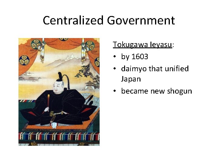 Centralized Government Tokugawa Ieyasu: • by 1603 • daimyo that unified Japan • became