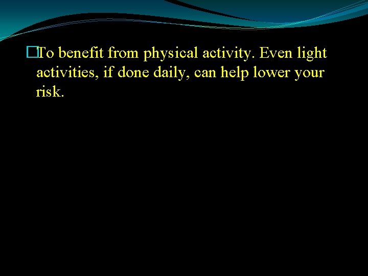 �To benefit from physical activity. Even light activities, if done daily, can help lower