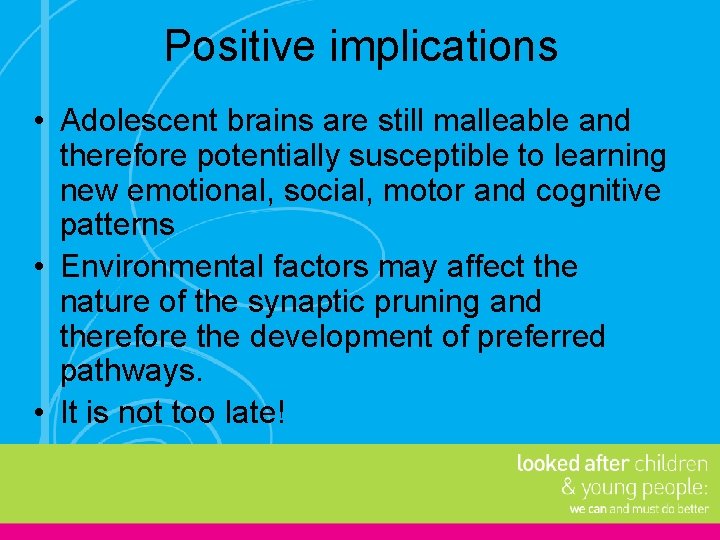 Positive implications • Adolescent brains are still malleable and therefore potentially susceptible to learning Positive implications • Adolescent brains are still malleable and therefore potentially susceptible to learning
