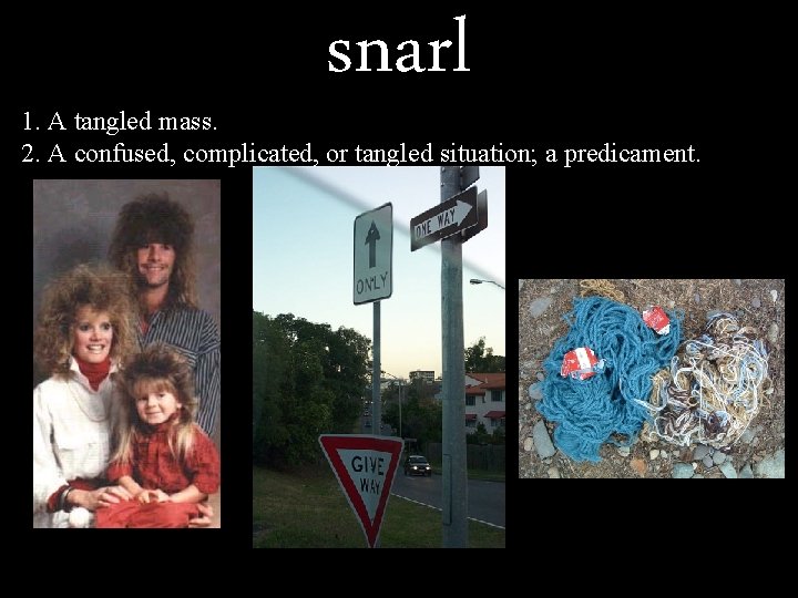 snarl 1. A tangled mass. 2. A confused, complicated, or tangled situation; a predicament.