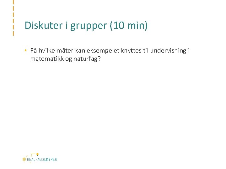 Diskuter i grupper (10 min) • På hvilke måter kan eksempelet knyttes til undervisning