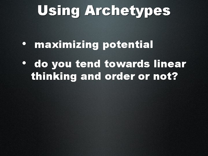 Using Archetypes • maximizing potential • do you tend towards linear thinking and order