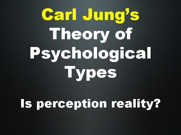 Carl Jung’s Theory of Psychological Types Is perception reality? 