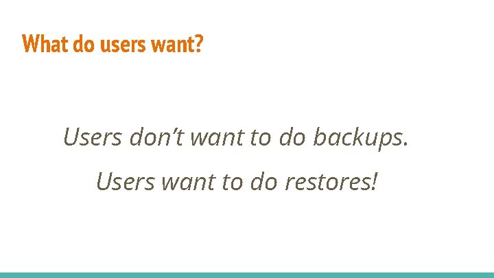 What do users want? Users don’t want to do backups. Users want to do