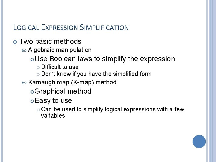 LOGICAL EXPRESSION SIMPLIFICATION Two basic methods Algebraic manipulation Use Boolean laws to simplify the