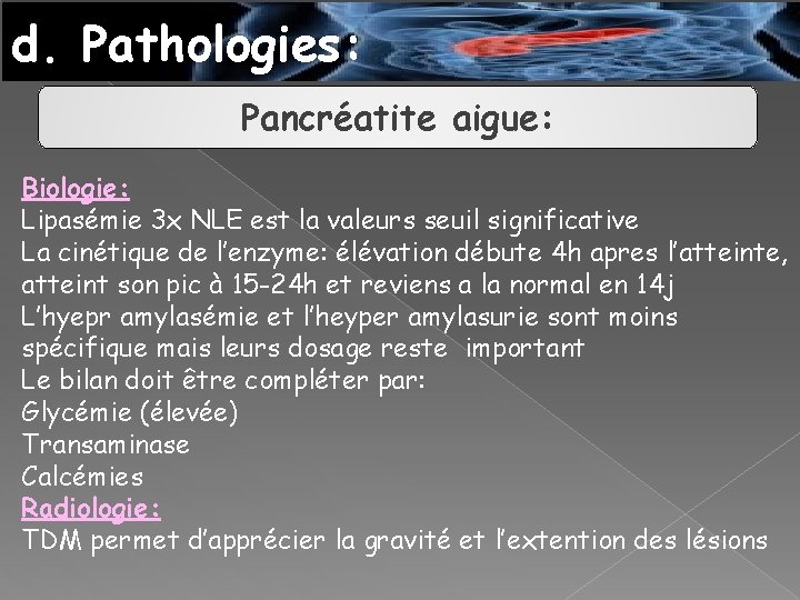 d. Pathologies: Pancréatite aigue: Biologie: Lipasémie 3 x NLE est la valeurs seuil significative