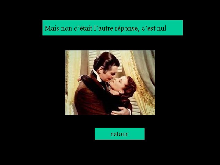 Mais non c’était l’autre réponse, c’est nul retour 