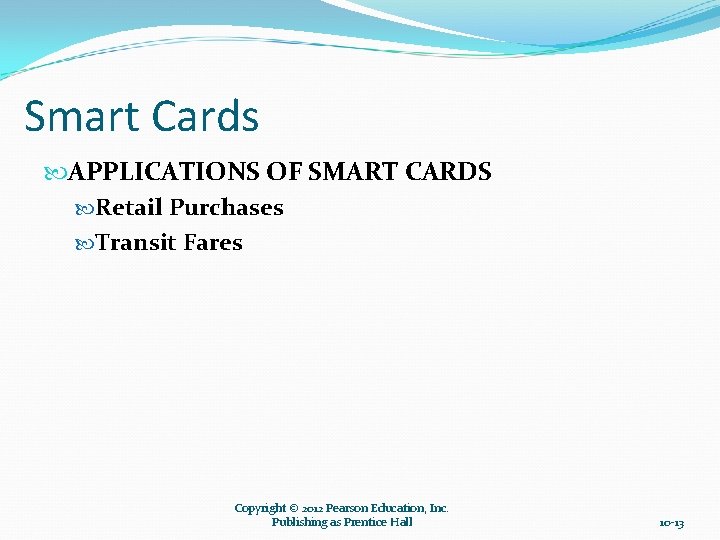 Smart Cards APPLICATIONS OF SMART CARDS Retail Purchases Transit Fares Copyright © 2012 Pearson